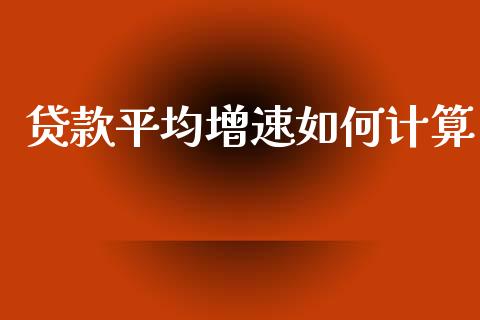 贷款平均增速如何计算_https://wap.15771688.com_国际期货_第1张