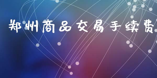郑州商品交易手续费_https://wap.15771688.com_期货手续费一览表_第1张