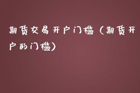 期货交易开户门槛（期货开户的门槛）_https://wap.15771688.com_国际期货_第1张
