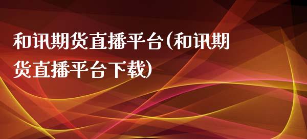 和讯期货直播平台(和讯期货直播平台下载)_https://wap.15771688.com_原油期货直播室_第1张