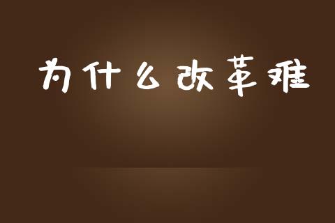 为什么改革难_https://wap.15771688.com_期货手续费一览表_第1张