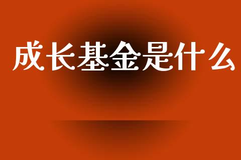成长基金是什么_https://wap.15771688.com_期货手续费一览表_第1张