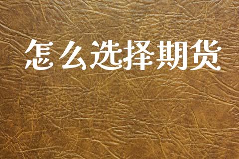 怎么选择期货_https://wap.15771688.com_国际期货_第1张