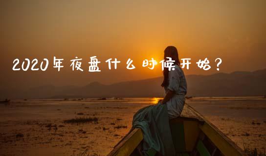 2020年夜盘什么时候开始？_https://wap.15771688.com_原油期货直播室_第1张