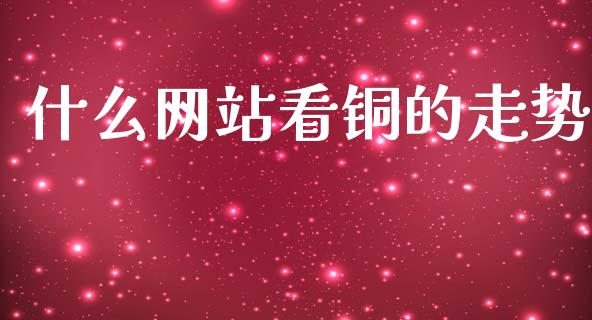 什么网站看铜的走势_https://wap.15771688.com_期货手续费一览表_第1张