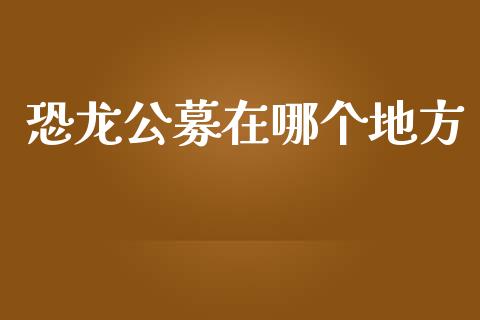 恐龙公募在哪个地方_https://wap.15771688.com_道指期货_第1张