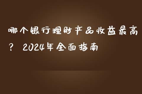 哪个银行理财产品收益最高？ 2024年全面指南_https://wap.15771688.com_期货手续费一览表_第1张