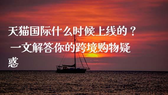 天猫国际什么时候上线的？ 一文解答你的跨境购物疑惑_https://wap.15771688.com_国际期货_第1张
