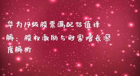 华为19级股票满配估值详解：股权激励与财富增长深度解析_https://wap.15771688.com_原油期货直播室_第1张