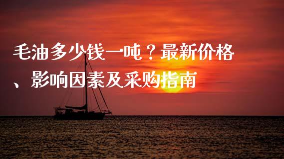 毛油多少钱一吨？最新价格、影响因素及采购指南_https://wap.15771688.com_期货手续费一览表_第1张