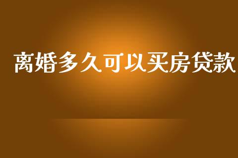 离婚多久可以买房贷款_https://wap.15771688.com_国际期货_第1张