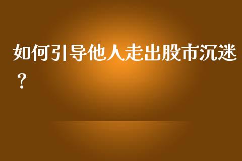 如何引导他人走出股市沉迷？_https://wap.15771688.com_国际期货_第1张