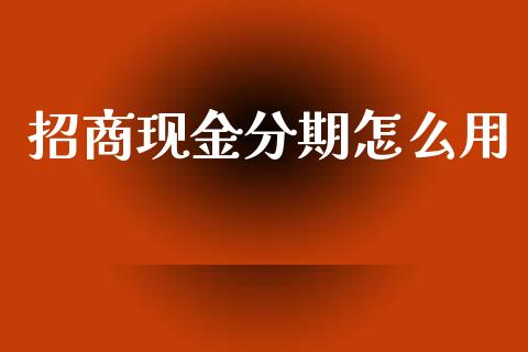 招商现金分期怎么用_https://wap.15771688.com_原油期货直播室_第1张