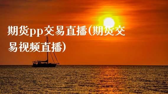 期货pp交易直播(期货交易视频直播)_https://wap.15771688.com_期货手续费一览表_第1张