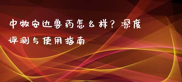 中牧安达兽药怎么样？深度评测与使用指南_https://wap.15771688.com_道指期货_第1张