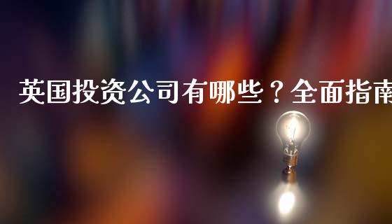 英国投资公司有哪些？全面指南_https://wap.15771688.com_道指期货_第1张