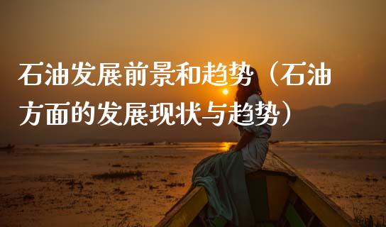 石油发展前景和趋势（石油方面的发展现状与趋势）_https://wap.15771688.com_道指期货_第1张