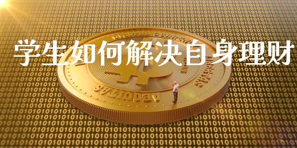 学生如何解决自身理财_https://wap.15771688.com_原油期货直播室_第1张