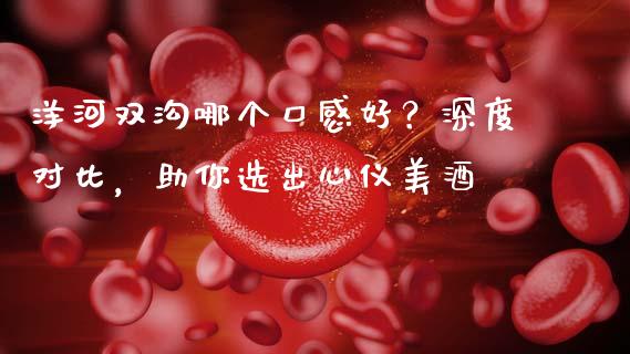 洋河双沟哪个口感好？深度对比，助你选出心仪美酒_https://wap.15771688.com_国际期货_第1张