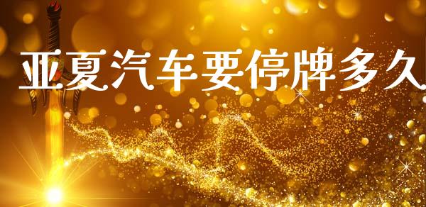亚夏汽车要停牌多久_https://wap.15771688.com_原油期货直播室_第1张