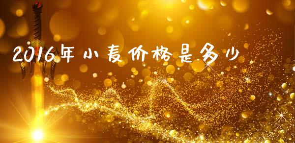 2016年小麦价格是多少_https://wap.15771688.com_道指期货_第1张