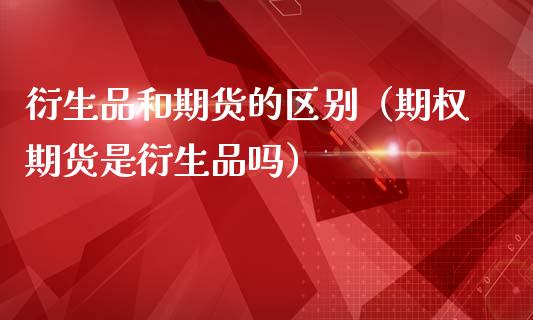 衍生品和期货的区别（期权期货是衍生品吗）_https://wap.15771688.com_原油期货直播室_第1张