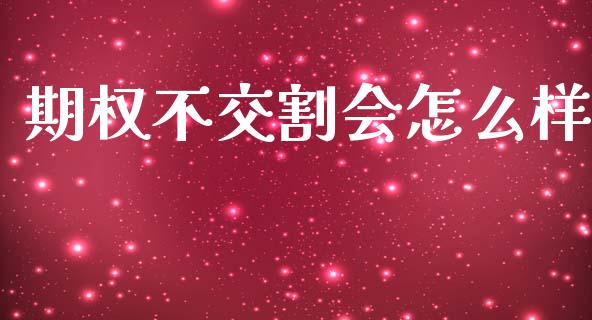 期权不交割会怎么样_https://wap.15771688.com_原油期货直播室_第1张