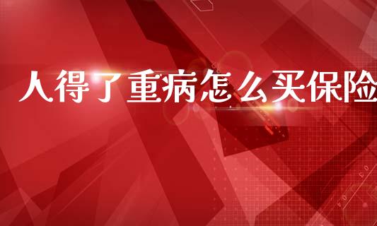 人得了重病怎么买保险_https://wap.15771688.com_国际期货_第1张