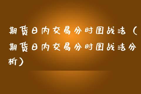 期货日内交易分时图战法(期货日内交易分时图战法分析)_道指期货_第1张_原油期货直播室_道指期_期货手续费一览表_国际期货 期货日内交易分时图战法(期货日内交易分时图战法分析)_https://wap.15771688.com_道指期货_第1张