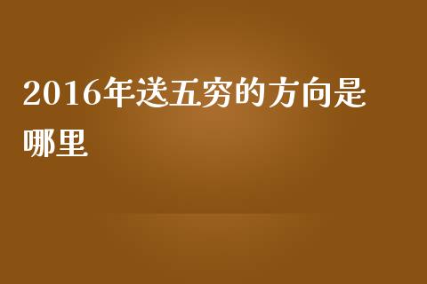 2016年送五穷的方向是哪里_https://wap.15771688.com_期货手续费一览表_第1张