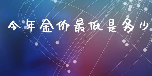 今年金价最低是多少_https://wap.15771688.com_期货手续费一览表_第1张