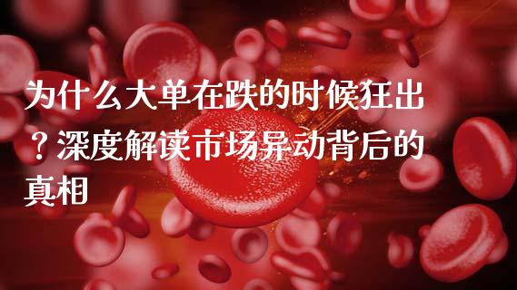 为什么大单在跌的时候狂出？深度解读市场异动背后的真相_https://wap.15771688.com_期货手续费一览表_第1张