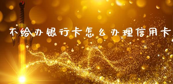 不给办银行卡怎么办理信用卡_https://wap.15771688.com_原油期货直播室_第1张