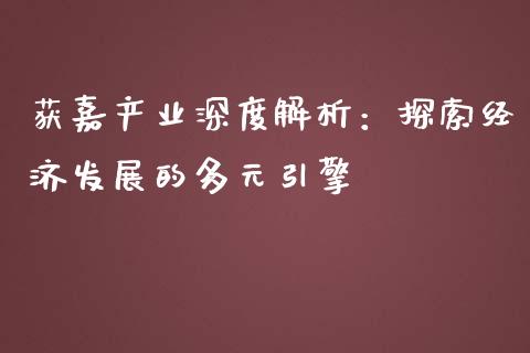 获嘉产业深度解析：探索经济发展的多元引擎_https://wap.15771688.com_国际期货_第1张