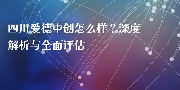 四川爱德中创怎么样？深度解析与全面评估_https://wap.15771688.com_期货手续费一览表_第1张