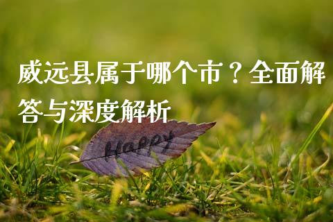 威远县属于哪个市？全面解答与深度解析_https://wap.15771688.com_道指期货_第1张