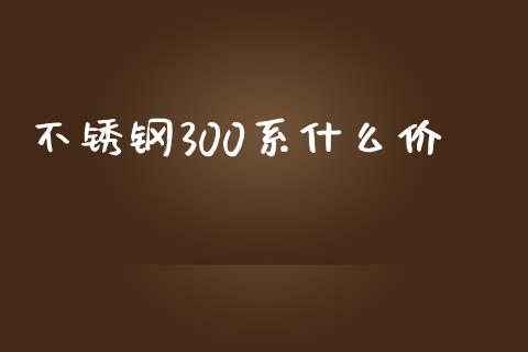 不锈钢300系什么价_https://wap.15771688.com_国际期货_第1张