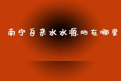 南宁自来水水源地在哪里_https://wap.15771688.com_期货手续费一览表_第1张