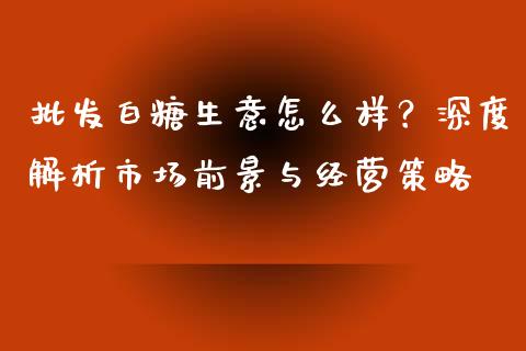 批发白糖生意怎么样？深度解析市场前景与经营策略_https://wap.15771688.com_道指期货_第1张