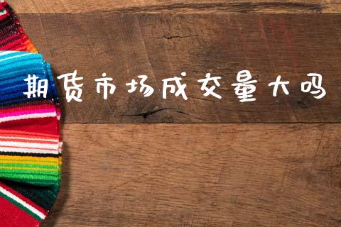 期货市场成交量大吗_https://wap.15771688.com_期货手续费一览表_第1张