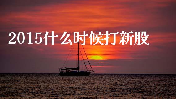 2015什么时候打新股_https://wap.15771688.com_期货手续费一览表_第1张