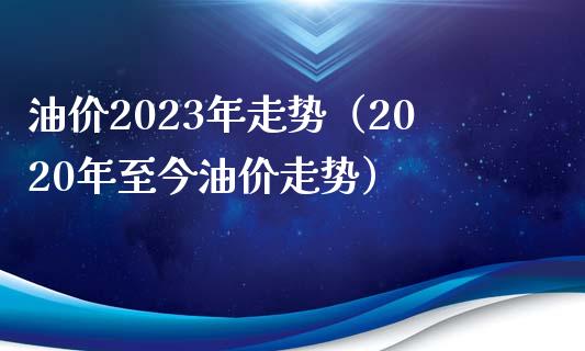 油价2023年走势（2020年至今油价走势）_https://wap.15771688.com_原油期货直播室_第1张