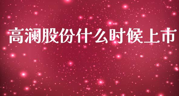 高澜股份什么时候上市_https://wap.15771688.com_原油期货直播室_第1张
