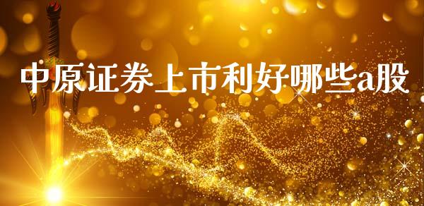 中原证券上市利好哪些a股_https://wap.15771688.com_期货手续费一览表_第1张