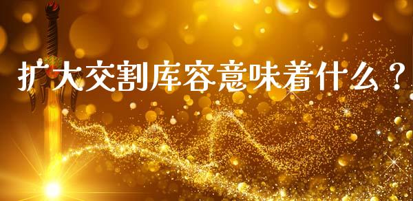 扩大交割库容意味着什么？_https://wap.15771688.com_国际期货_第1张