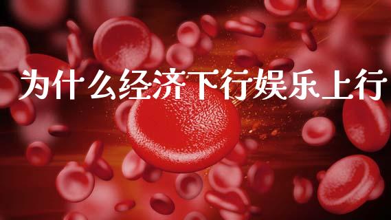 为什么经济下行娱乐上行_https://wap.15771688.com_国际期货_第1张