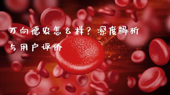 万向德农怎么样？深度解析与用户评价_https://wap.15771688.com_原油期货直播室_第1张