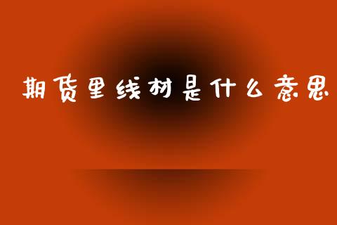 期货里线材是什么意思_国际期货_第1张_原油期货直播室_道指期_期货手续费一览表_国际期货 期货里线材是什么意思_https://wap.15771688.com_国际期货_第1张