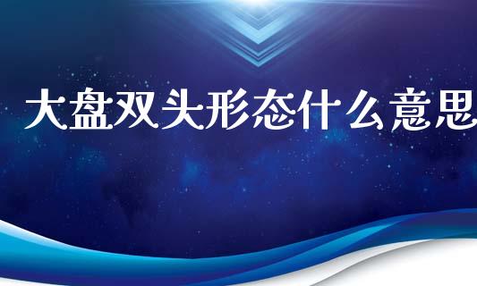 大盘双头形态什么意思_https://wap.15771688.com_道指期货_第1张