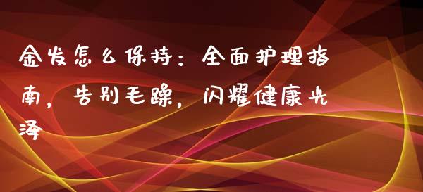 金发怎么保持：全面护理指南，告别毛躁，闪耀健康光泽_https://wap.15771688.com_道指期货_第1张